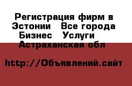 Регистрация фирм в Эстонии - Все города Бизнес » Услуги   . Астраханская обл.